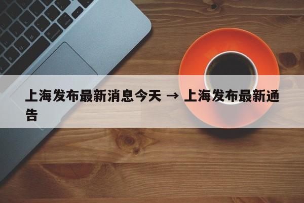 上海发布最新消息今天 → 上海发布最新通告