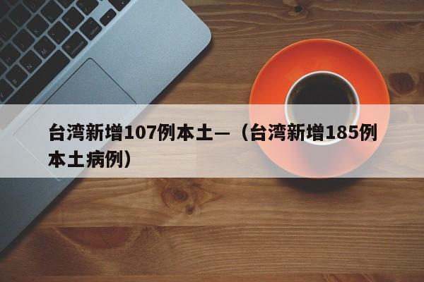 台湾新增107例本土—（台湾新增185例本土病例）