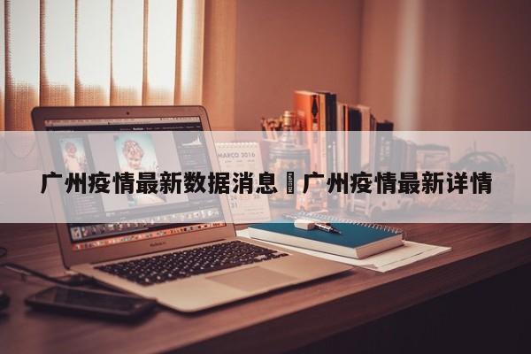 广州疫情最新数据消息›广州疫情最新详情