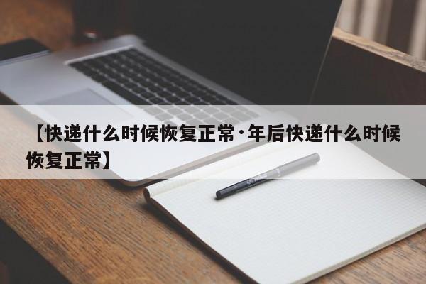 【快递什么时候恢复正常·年后快递什么时候恢复正常】