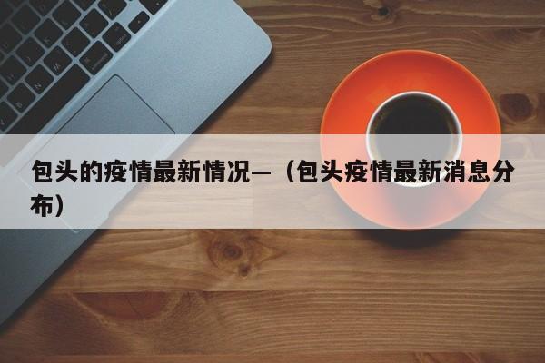 包头的疫情最新情况—（包头疫情最新消息分布）