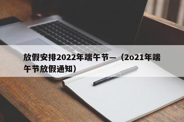 放假安排2022年端午节—（2o21年端午节放假通知）