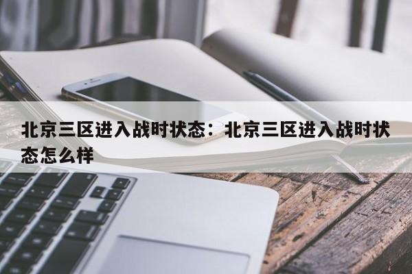 北京三区进入战时状态：北京三区进入战时状态怎么样
