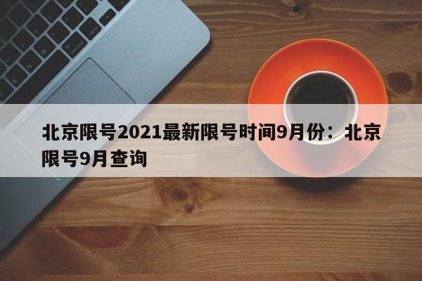 北京限号2021最新限号时间9月份：北京限号9月查询
