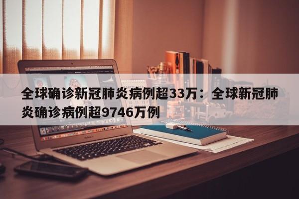 全球确诊新冠肺炎病例超33万：全球新冠肺炎确诊病例超9746万例