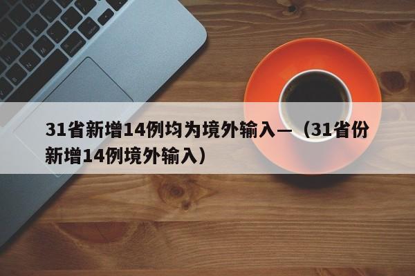 31省新增14例均为境外输入—（31省份新增14例境外输入）