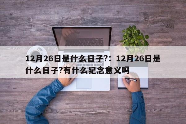12月26日是什么日子?：12月26日是什么日子?有什么纪念意义吗