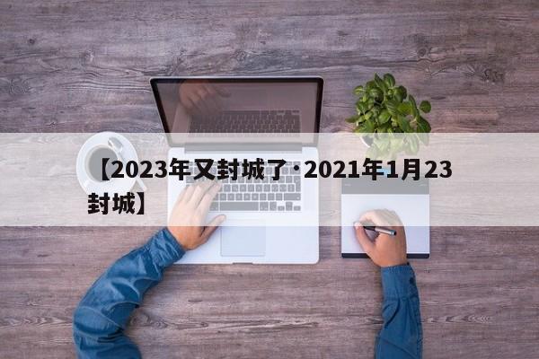 【2023年又封城了·2021年1月23封城】