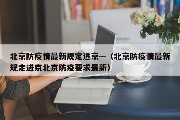 北京防疫情最新规定进京—（北京防疫情最新规定进京北京防疫要求最新）