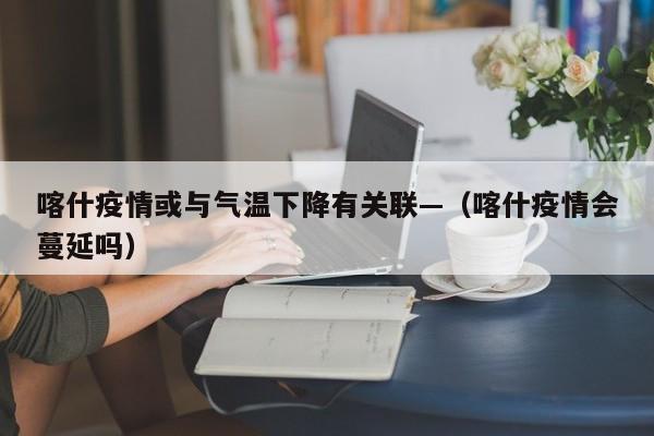 喀什疫情或与气温下降有关联—（喀什疫情会蔓延吗）
