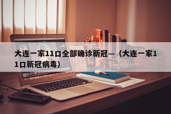 大连一家11口全部确诊新冠—（大连一家11口新冠病毒）