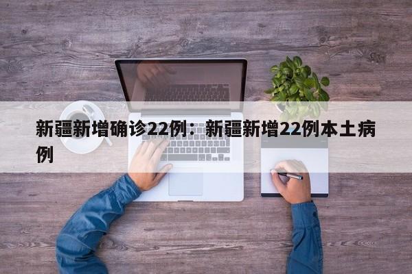 新疆新增确诊22例：新疆新增22例本土病例