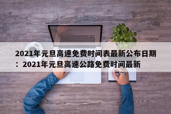 2021年元旦高速免费时间表最新公布日期：2021年元旦高速公路免费时间最新