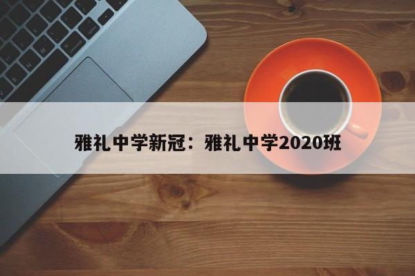 雅礼中学新冠：雅礼中学2020班