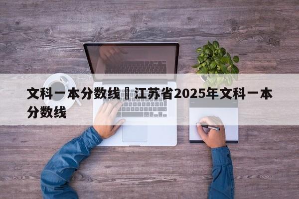 文科一本分数线›江苏省2025年文科一本分数线