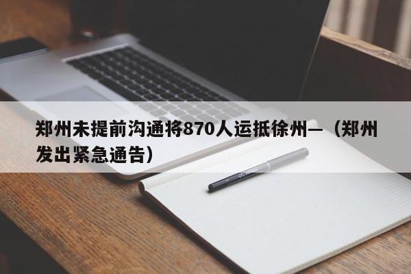 郑州未提前沟通将870人运抵徐州—（郑州发出紧急通告）