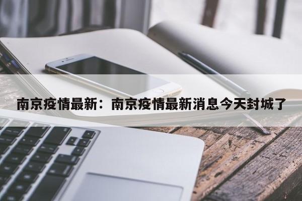 南京疫情最新：南京疫情最新消息今天封城了
