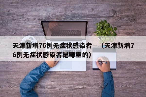 天津新增76例无症状感染者—（天津新增76例无症状感染者是哪里的）