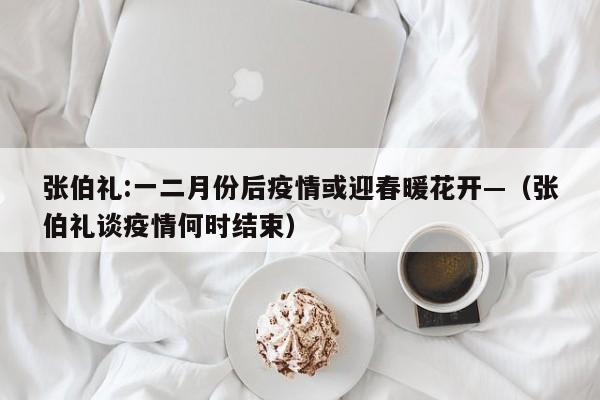 张伯礼:一二月份后疫情或迎春暖花开—（张伯礼谈疫情何时结束）