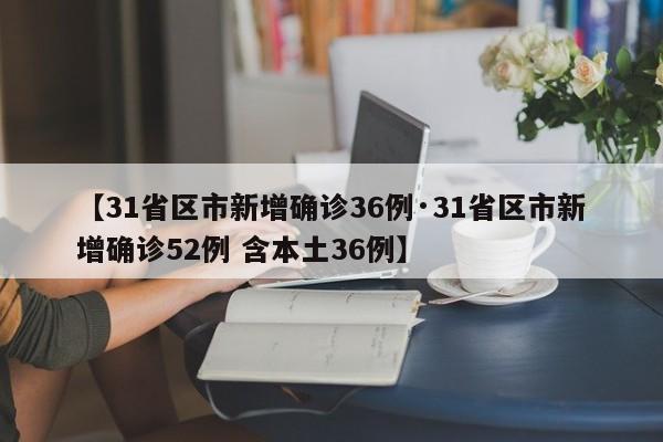 【31省区市新增确诊36例·31省区市新增确诊52例 含本土36例】