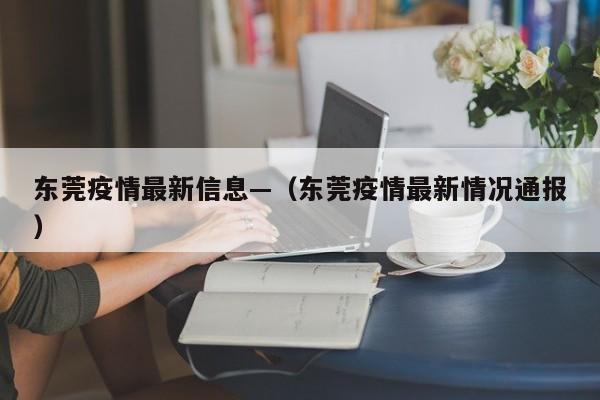 东莞疫情最新信息—（东莞疫情最新情况通报）