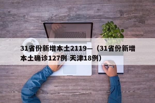 31省份新增本土2119—（31省份新增本土确诊127例 天津18例）