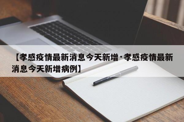 【孝感疫情最新消息今天新增·孝感疫情最新消息今天新增病例】