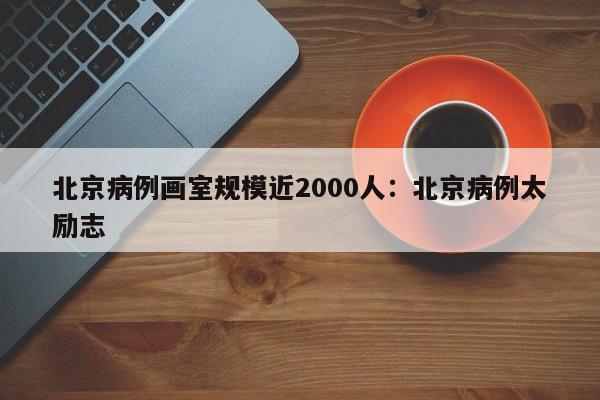 北京病例画室规模近2000人：北京病例太励志