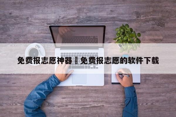 免费报志愿神器›免费报志愿的软件下载