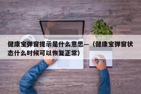 健康宝弹窗提示是什么意思—（健康宝弹窗状态什么时候可以恢复正常）