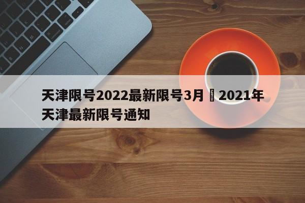 天津限号2022最新限号3月›2021年天津最新限号通知