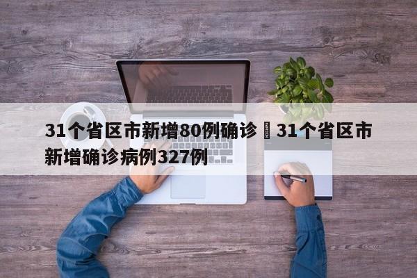 31个省区市新增80例确诊›31个省区市新增确诊病例327例