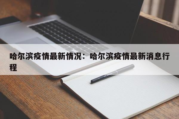哈尔滨疫情最新情况：哈尔滨疫情最新消息行程