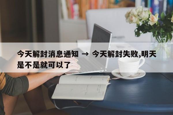 今天解封消息通知 → 今天解封失败,明天是不是就可以了