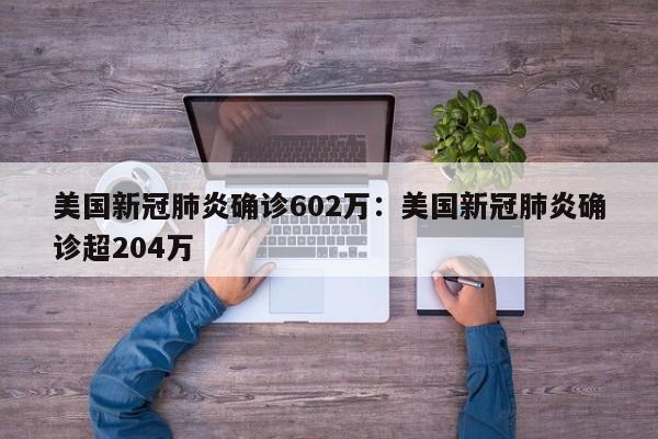 美国新冠肺炎确诊602万：美国新冠肺炎确诊超204万