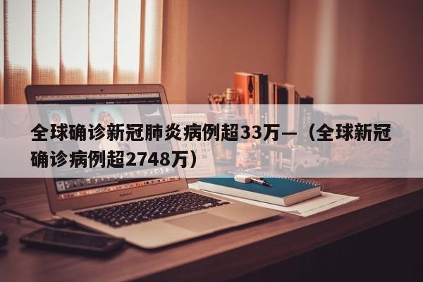 全球确诊新冠肺炎病例超33万—（全球新冠确诊病例超2748万）