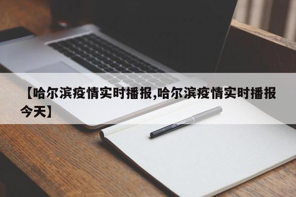 【哈尔滨疫情实时播报,哈尔滨疫情实时播报今天】