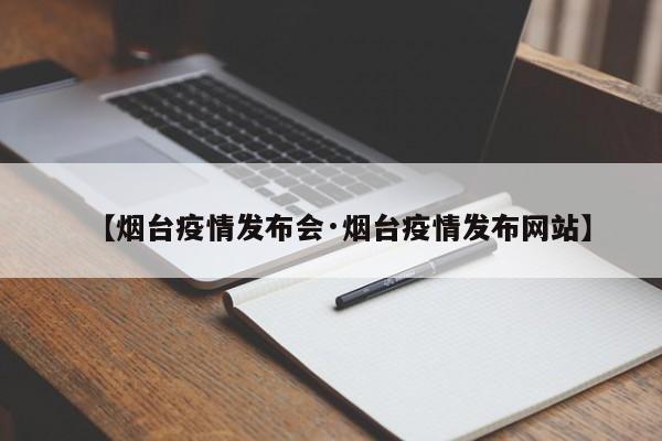 【烟台疫情发布会·烟台疫情发布网站】