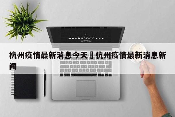 杭州疫情最新消息今天›杭州疫情最新消息新闻