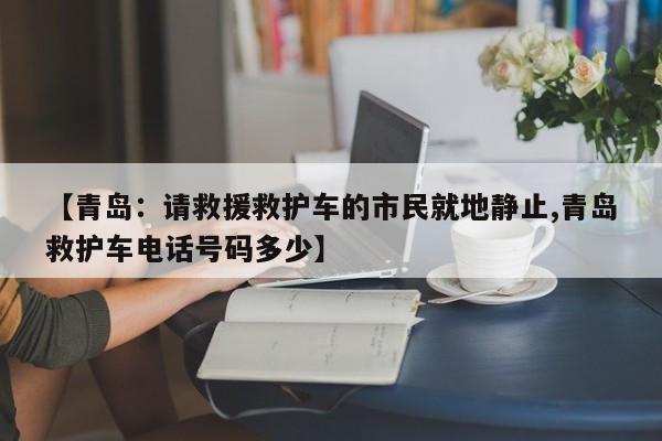 【青岛：请救援救护车的市民就地静止,青岛救护车电话号码多少】