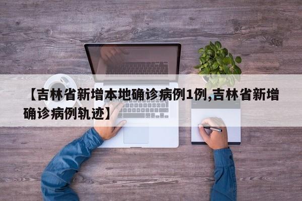 【吉林省新增本地确诊病例1例,吉林省新增确诊病例轨迹】