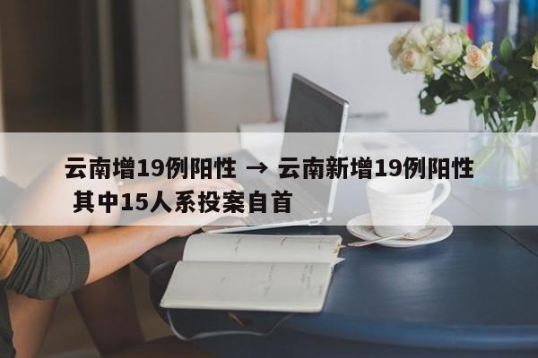 云南增19例阳性 → 云南新增19例阳性 其中15人系投案自首
