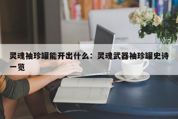 灵魂袖珍罐能开出什么：灵魂武器袖珍罐史诗一览