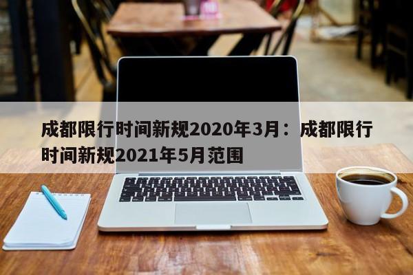 成都限行时间新规2020年3月：成都限行时间新规2021年5月范围
