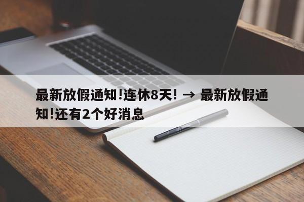 最新放假通知!连休8天! → 最新放假通知!还有2个好消息