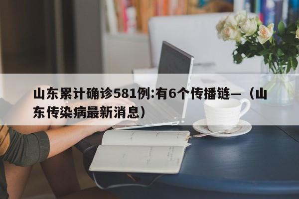 山东累计确诊581例:有6个传播链—（山东传染病最新消息）