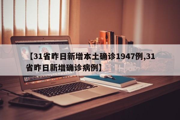 【31省昨日新增本土确诊1947例,31省昨日新增确诊病例】